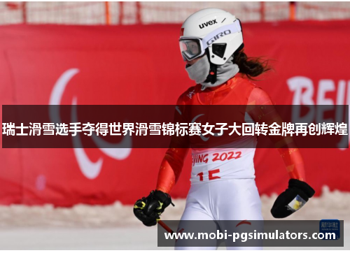 瑞士滑雪选手夺得世界滑雪锦标赛女子大回转金牌再创辉煌