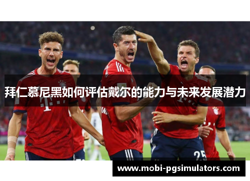拜仁慕尼黑如何评估戴尔的能力与未来发展潜力