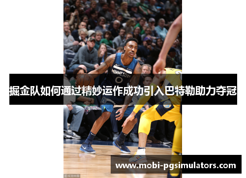掘金队如何通过精妙运作成功引入巴特勒助力夺冠